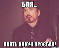 бля... опять ключі проєбав!