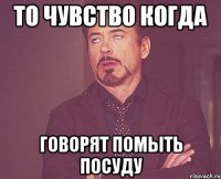 то чувство когда говорят помыть посуду