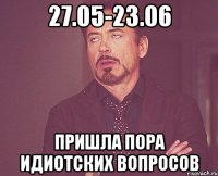 27.05-23.06 пришла пора идиотских вопросов