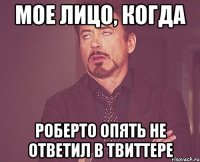 мое лицо, когда роберто опять не ответил в твиттере