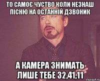 то самоє чуство коли незнаш пісню на останній дзвоник а камера знимать лише тебе 32,41,11