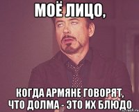 моё лицо, когда армяне говорят, что долма - это их блюдо