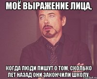 моё выражение лица, когда люди пишут о том, сколько лет назад они закончили школу.