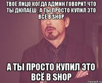 твоё лицо когда админ говорит что ты дюпаеш , а ты просто купил это всё в shop а ты просто купил это всё в shop