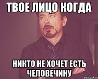 твое лицо когда никто не хочет есть человечину