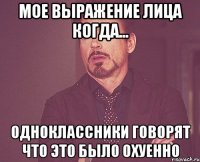 мое выражение лица когда... одноклассники говорят что это было охуенно