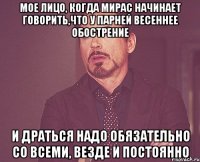 мое лицо, когда мирас начинает говорить,что у парней весеннее обострение и драться надо обязательно со всеми, везде и постоянно