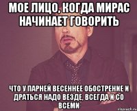 мое лицо, когда мирас начинает говорить что у парней весеннее обострение и драться надо везде, всегда и со всеми