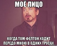 моё лицо когда том фелтон ходит передо мною в одних трусах