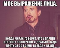 мое выражение лица, когда мирас говорит, что у парней весеннее обострение и драться надо драться со всеми, всегда и везде