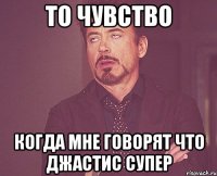 то чувство когда мне говорят что джастис супер