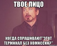 твое лицо когда спрашивают"этот терминал без комиссии?"