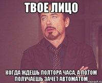 твое лицо когда ждешь полтора часа, а потом получаешь зачет автоматом