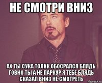 не смотри вниз ах ты сука толик обосрался блядь говно ты а не паркур я тебе блядь сказал вниз не смотреть