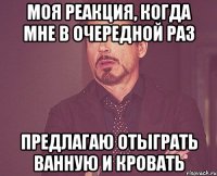 моя реакция, когда мне в очередной раз предлагаю отыграть ванную и кровать