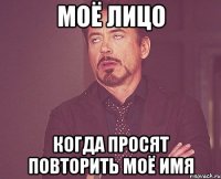 моё лицо когда просят повторить моё имя