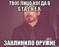 твое лицо когда в s.t.a.l.k.e.r. заклинило оружие