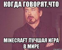 когда говорят,что minecraft лучшая игра в мире