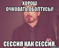 хорош очковать,оболтусы! сессия как сессия.