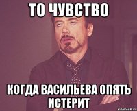 то чувство когда васильева опять истерит