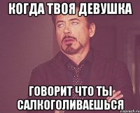 когда твоя девушка говорит что ты салкоголиваешься