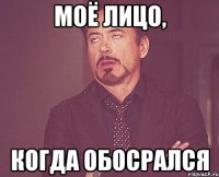 моё лицо, когда обосрался