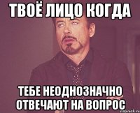 твоё лицо когда тебе неоднозначно отвечают на вопрос