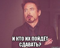  и кто их пойдёт сдавать?