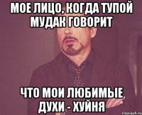 мое лицо, когда тупой мудак говорит что мои любимые духи - хуйня