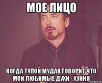 мое лицо когда тупой мудак говорит что мои любимые духи - хуйня