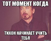 тот момент когда тихон начинает учить тебя