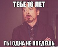 тебе 16 лет ты одна не поедешь