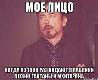 мое лицо когда по 1000 раз кидают в паблики песню гайтаны и мхитаряна