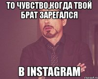 то чувство,когда твой брат зарегался в instagram