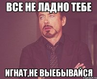 все не ладно тебе игнат,не выебывайся