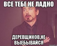 все тебе не ладно деревщиков,не выебывайся