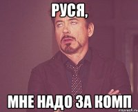 руся, мне надо за комп