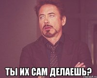  ты их сам делаешь?