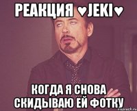 реакция ♥jeki♥ когда я снова скидываю ей фотку