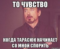 то чувство когда тарасюк начинает со мной спорить