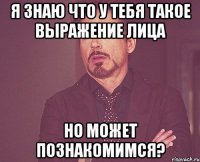 я знаю что у тебя такое выражение лица но может познакомимся?