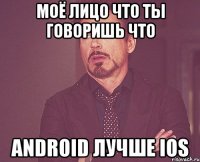 моё лицо что ты говоришь что android лучше ios