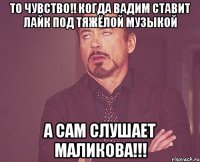 то чувство!! когда вадим ставит лайк под тяжёлой музыкой а сам слушает маликова!!!