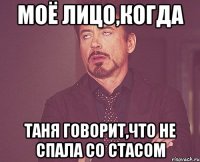 моё лицо,когда таня говорит,что не спала со стасом