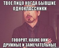 твое лицо когда бывшие одноклассники говорят, какие они дружные и замечательные