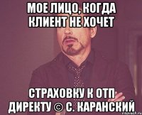 мое лицо, когда клиент не хочет страховку к отп директу © с. каранский