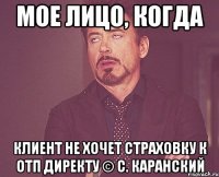 мое лицо, когда клиент не хочет страховку к отп директу © с. каранский