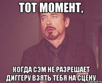 тот момент, когда сэм не разрешает диггеру взять тебя на сцену