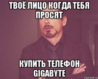 твоё лицо когда тебя просят купить телефон gigabyte