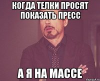 когда телки просят показать пресс а я на массе